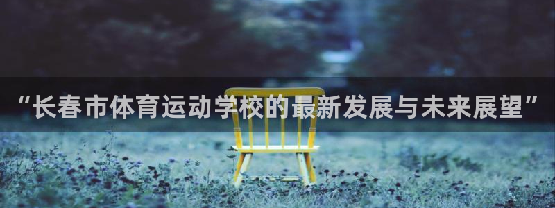 oety欧亿体育官网下载娱乐：“长春市体育运动学校的最新发展