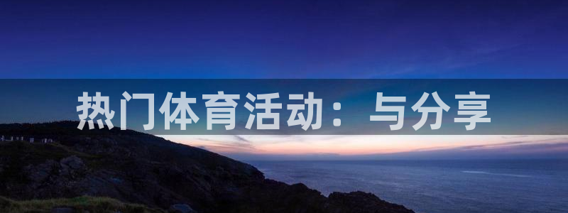 欧亿体育官方正版app科技：热门体育活动：与分享