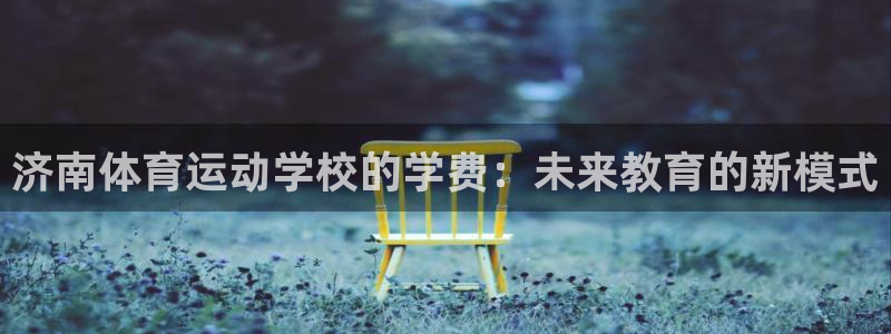 欧亿体育官方集团官网：济南体育运动学校的学费：未来教